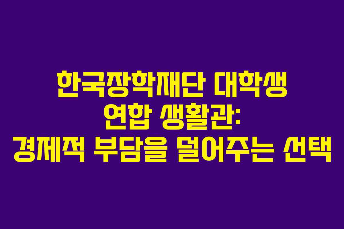 한국장학재단 대학생 연합 생활관: 경제적 부담을 덜어주는 선택