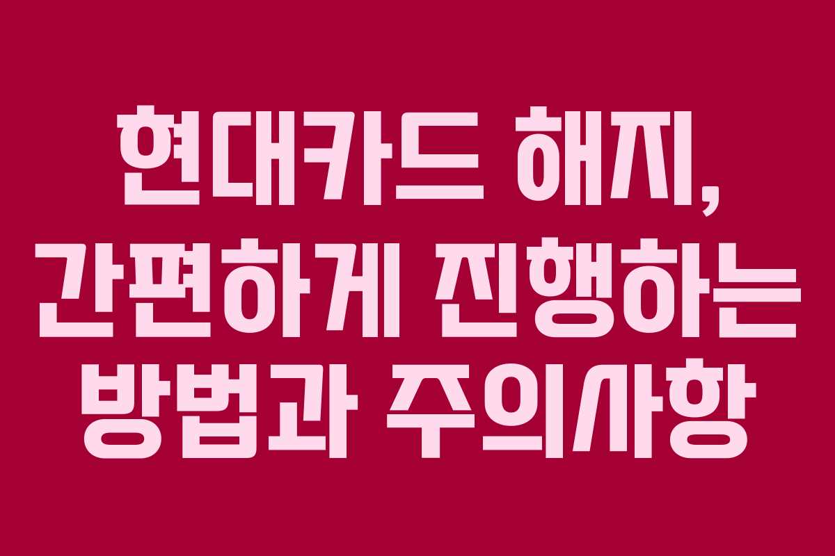 현대카드 해지, 간편하게 진행하는 방법과 주의사항