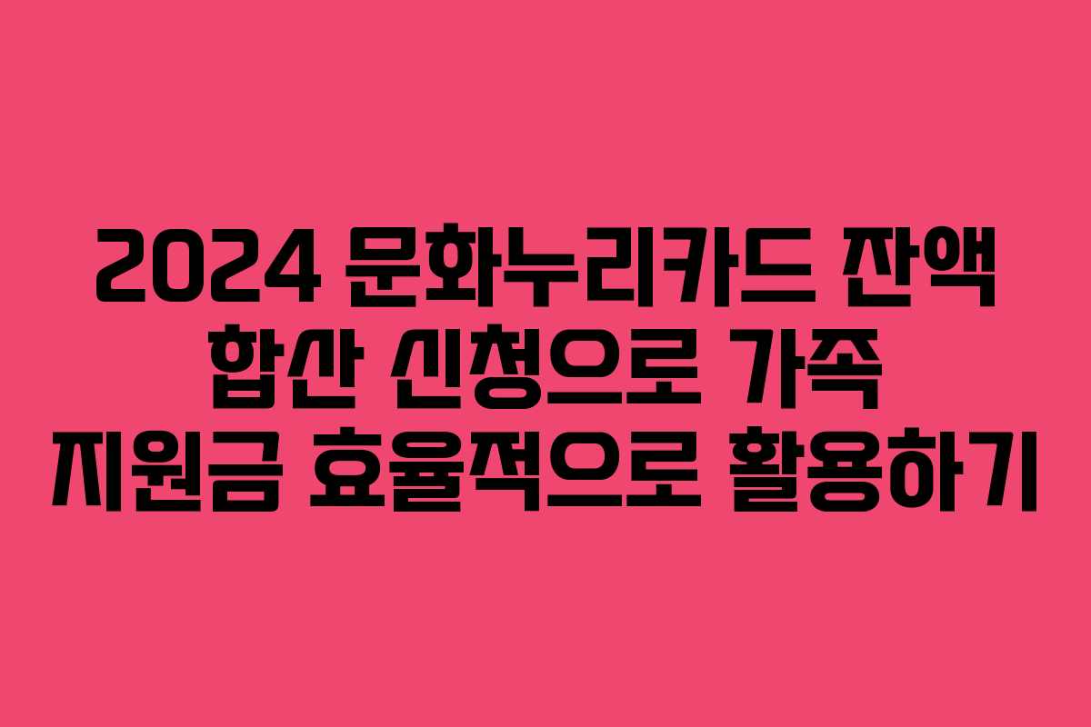 2024 문화누리카드 잔액 합산 신청으로 가족 지원금 효율적으로 활용하기