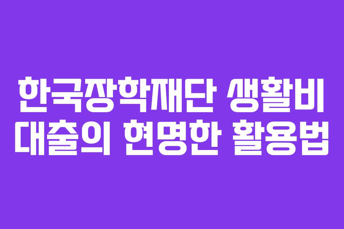 한국장학재단 생활비 대출의 현명한 활용법