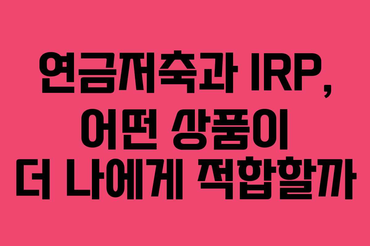 연금저축과 IRP, 어떤 상품이 더 나에게 적합할까