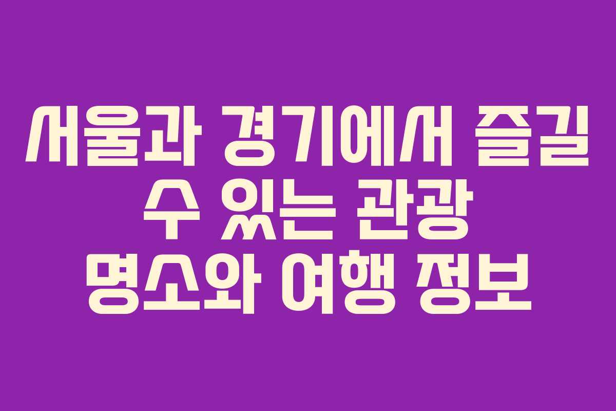 서울과 경기에서 즐길 수 있는 관광 명소와 여행 정보