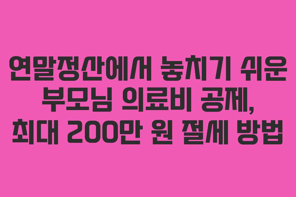 연말정산에서 놓치기 쉬운 부모님 의료비 공제, 최대 200만 원 절세 방법