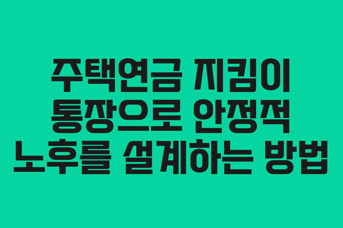 주택연금 지킴이 통장으로 안정적 노후를 설계하는 방법