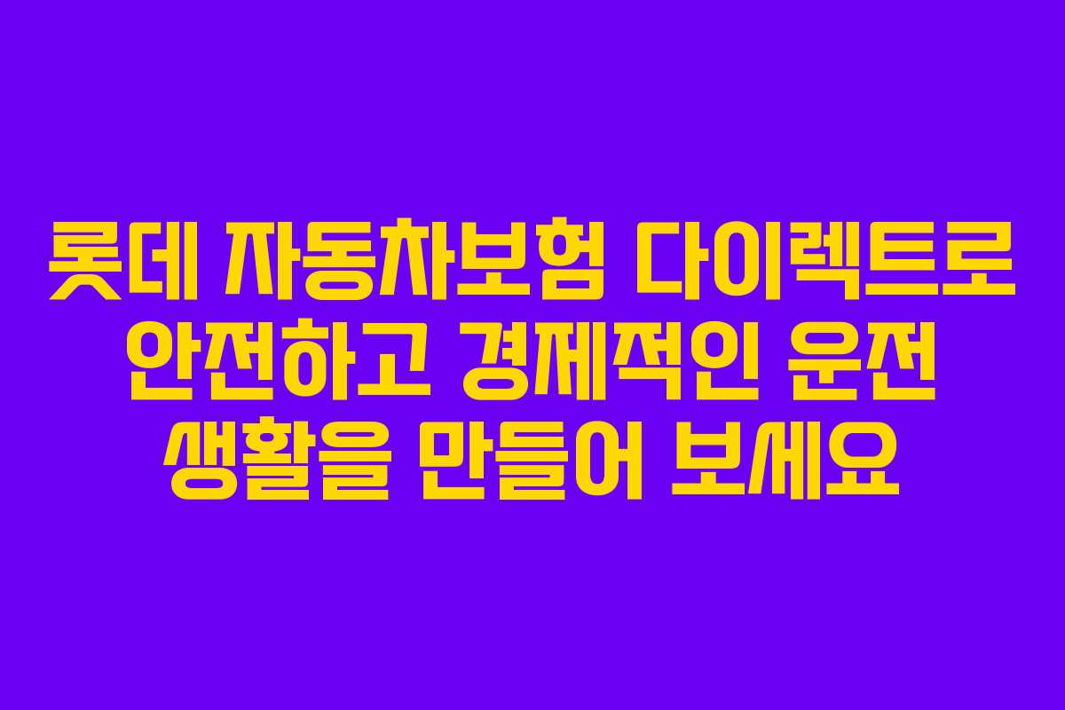 롯데 자동차보험 다이렉트로 안전하고 경제적인 운전 생활을 만들어 보세요