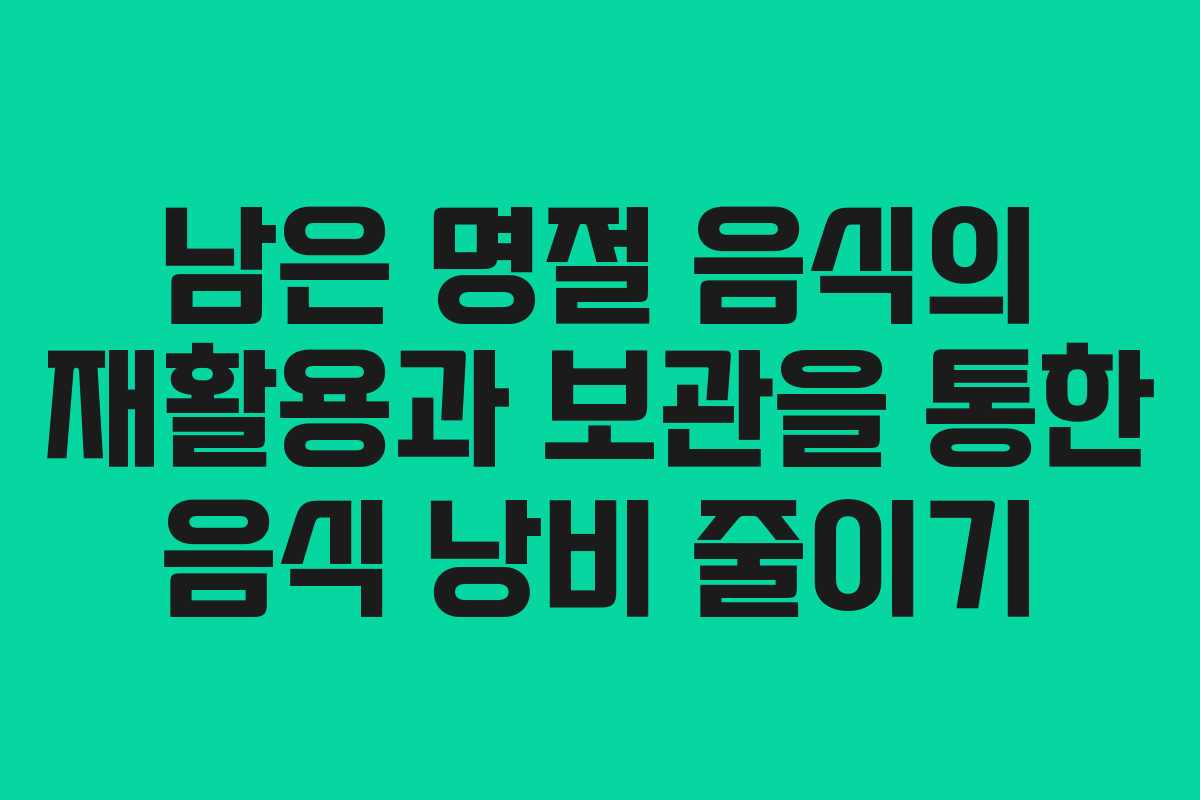 남은 명절 음식의 재활용과 보관을 통한 음식 낭비 줄이기