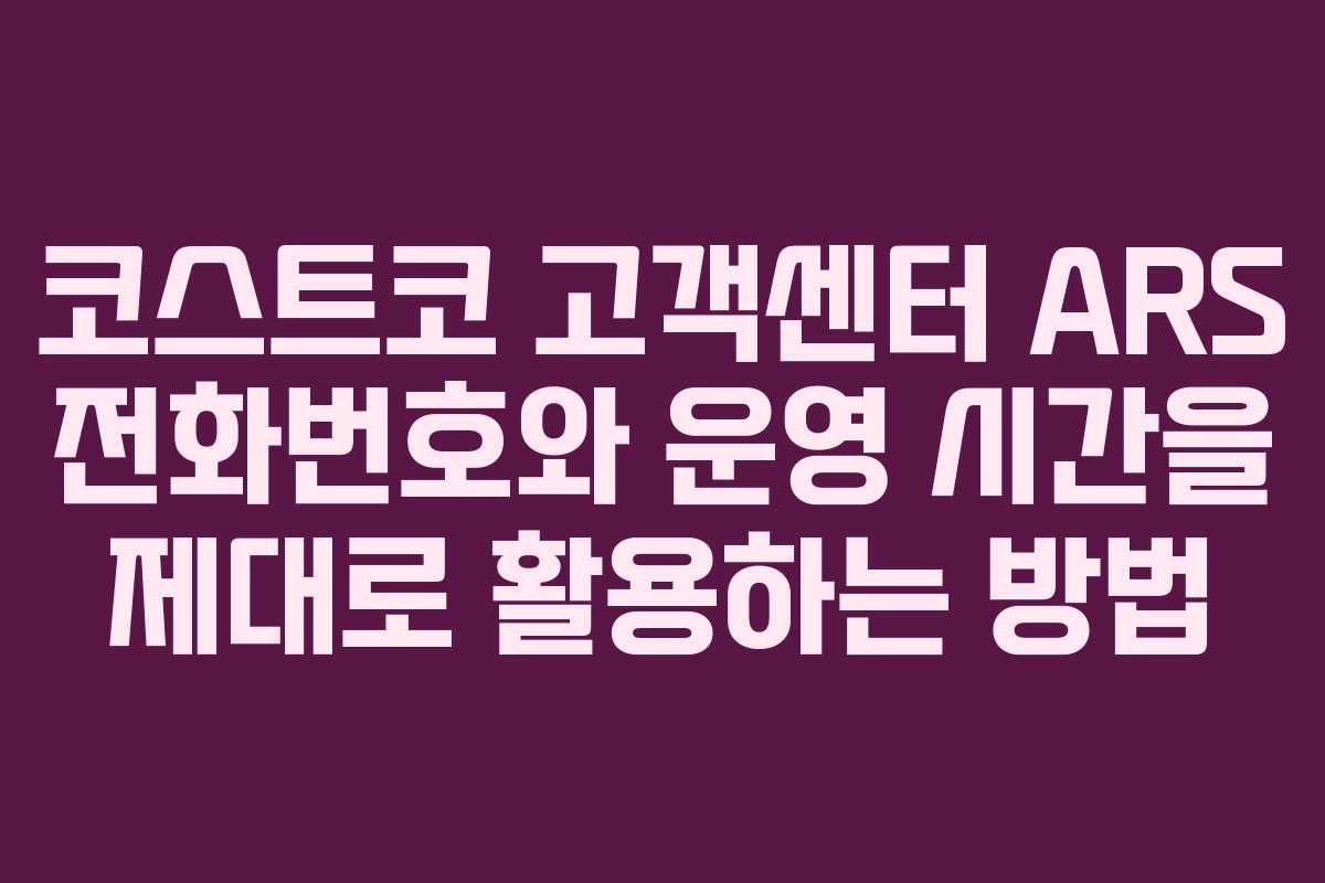 코스트코 고객센터 ARS 전화번호와 운영 시간을 제대로 활용하는 방법