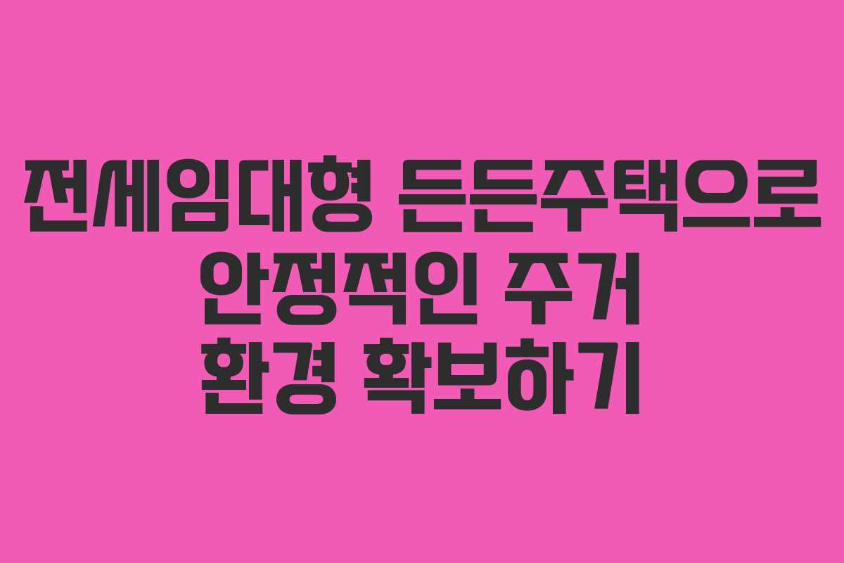 전세임대형 든든주택으로 안정적인 주거 환경 확보하기
