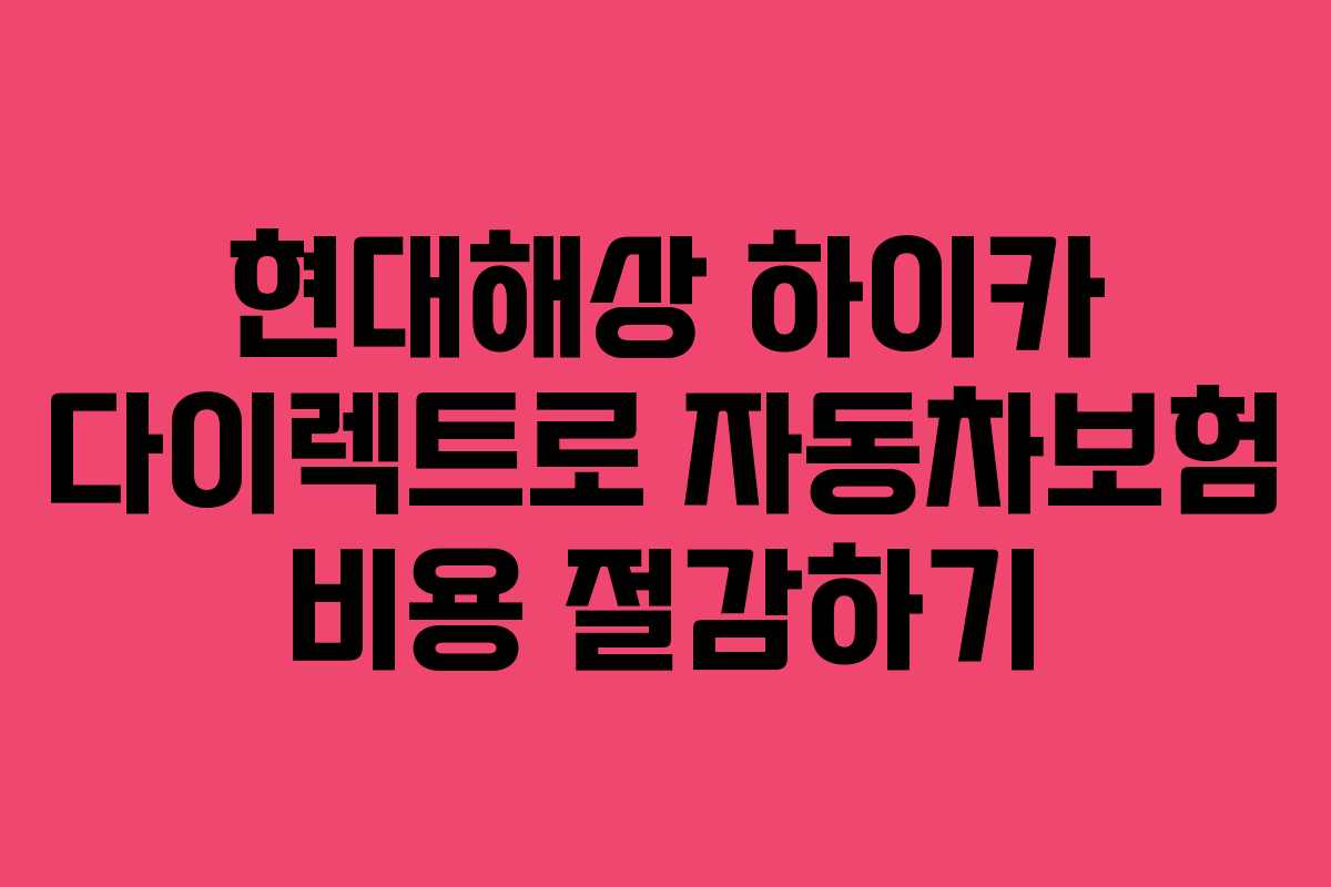 현대해상 하이카 다이렉트로 자동차보험 비용 절감하기