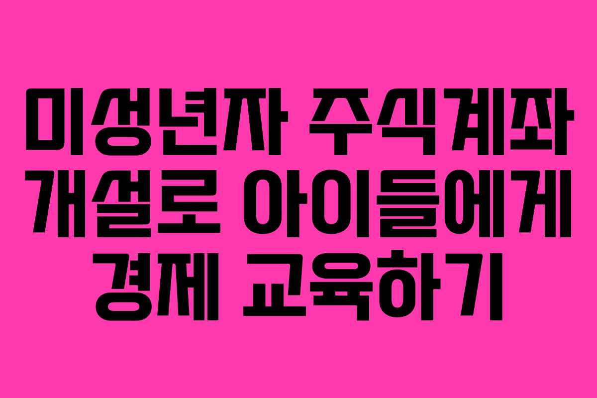 미성년자 주식계좌 개설로 아이들에게 경제 교육하기