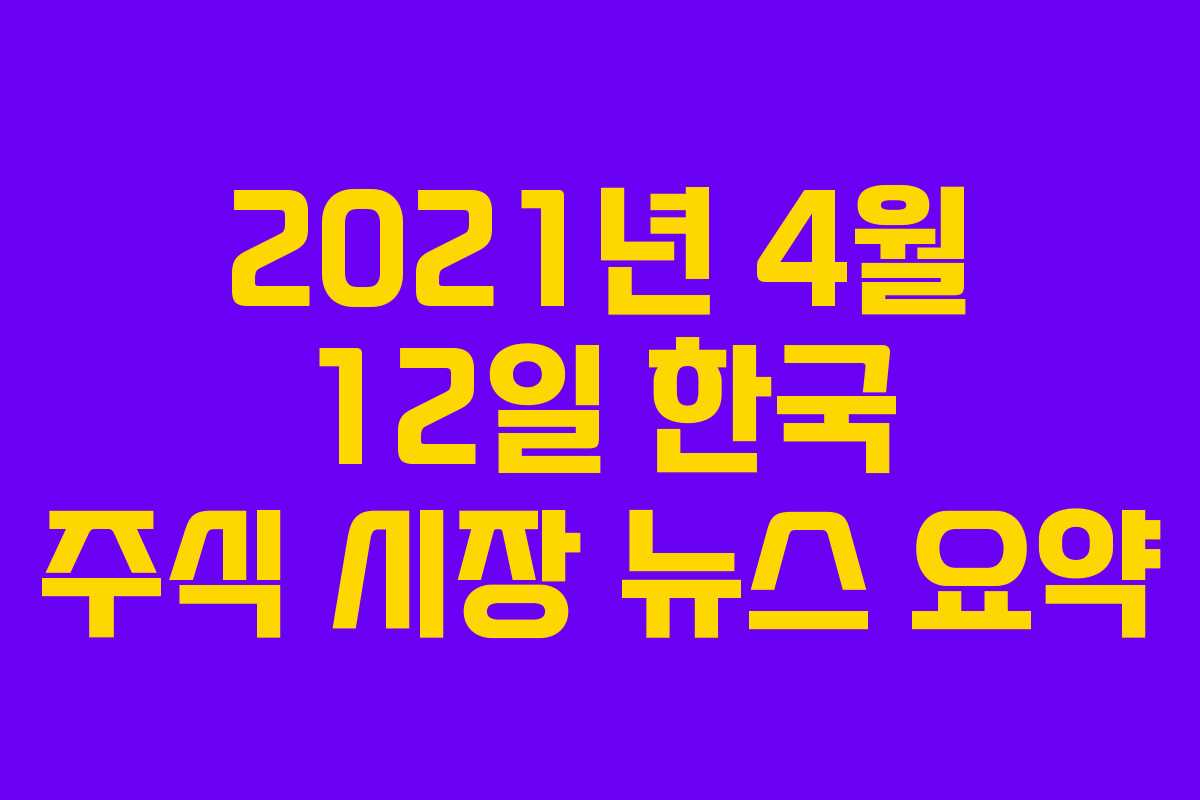 2021년 4월 12일 한국 주식 시장 뉴스 요약