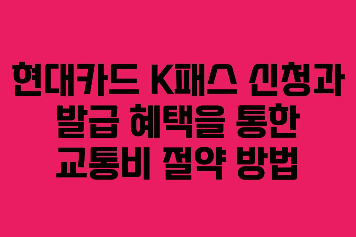 현대카드 K패스 신청과 발급 혜택을 통한 교통비 절약 방법