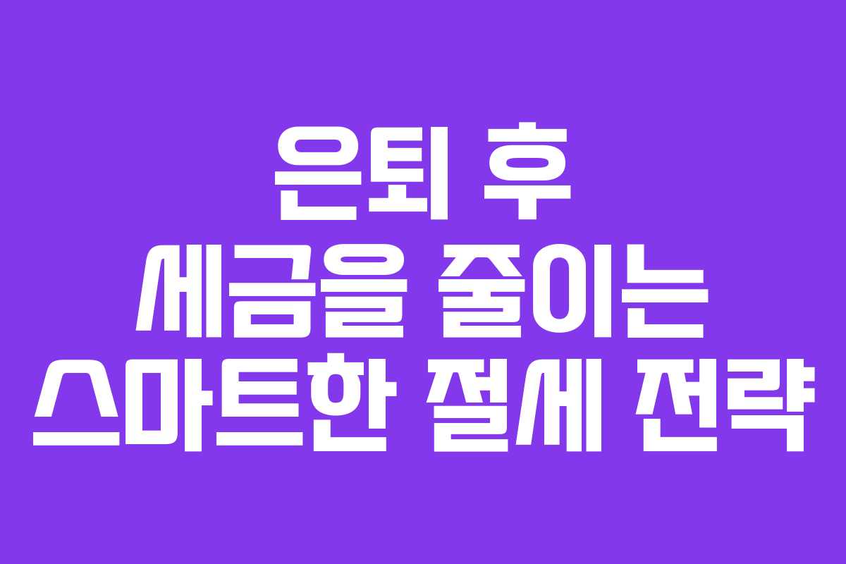 은퇴 후 세금을 줄이는 스마트한 절세 전략
