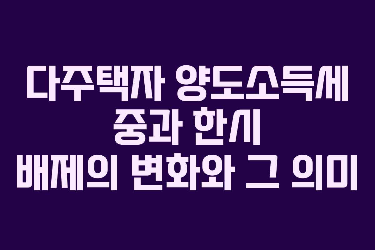 다주택자 양도소득세 중과 한시 배제의 변화와 그 의미