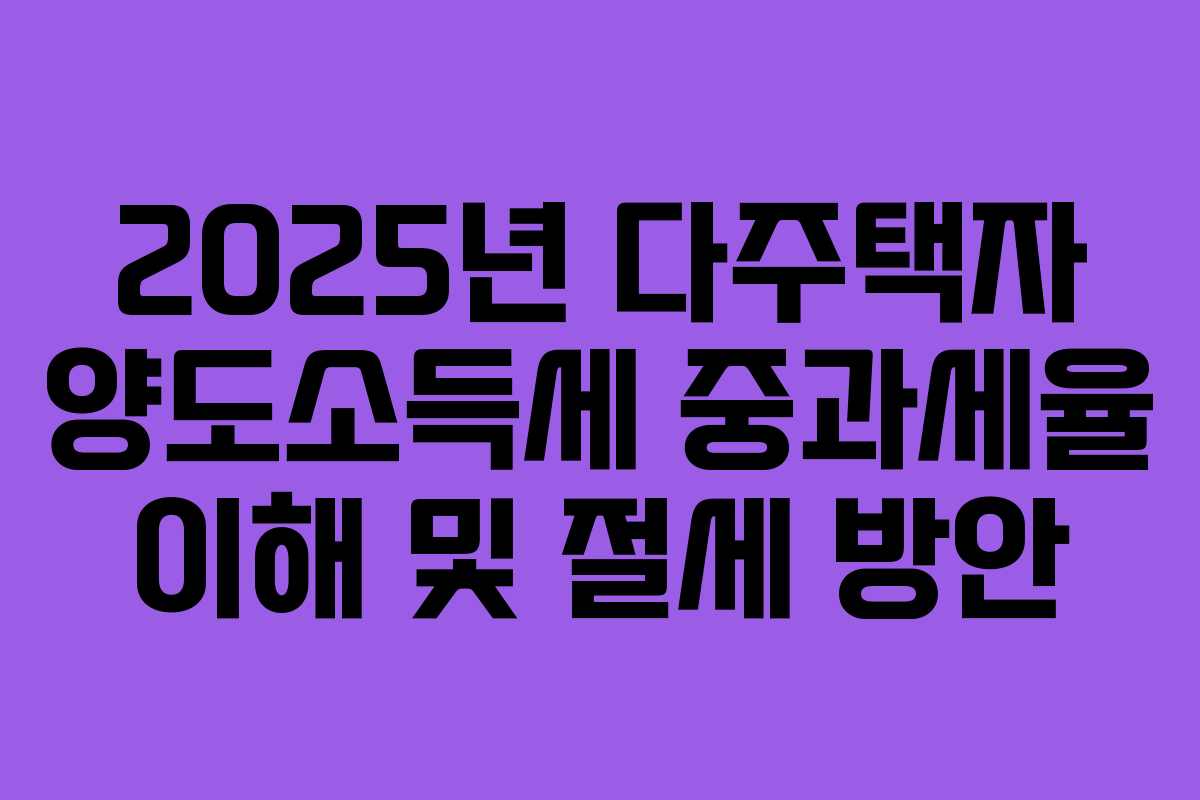 2025년 다주택자 양도소득세 중과세율 이해 및 절세 방안