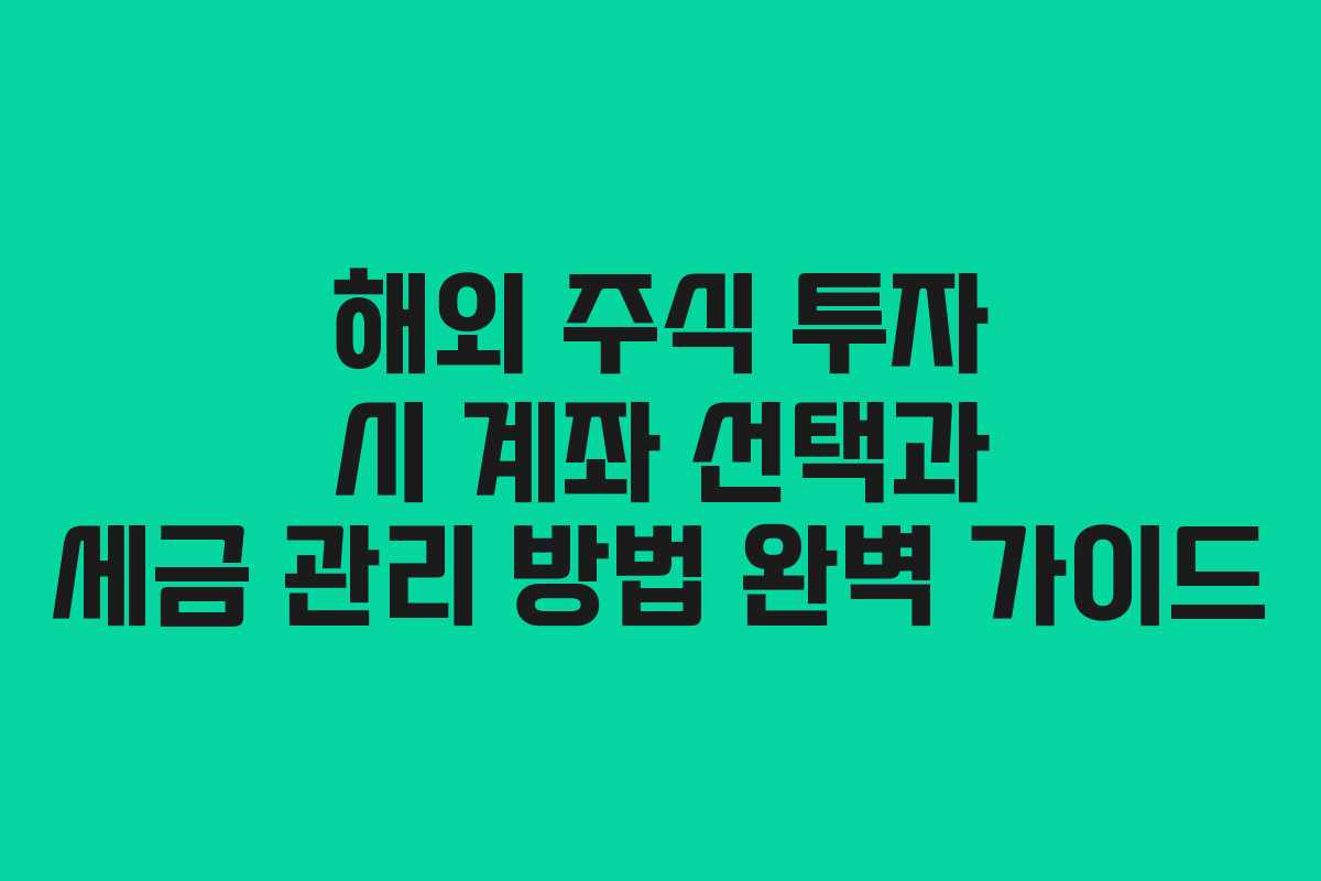 해외 주식 투자 시 계좌 선택과 세금 관리 방법 완벽 가이드