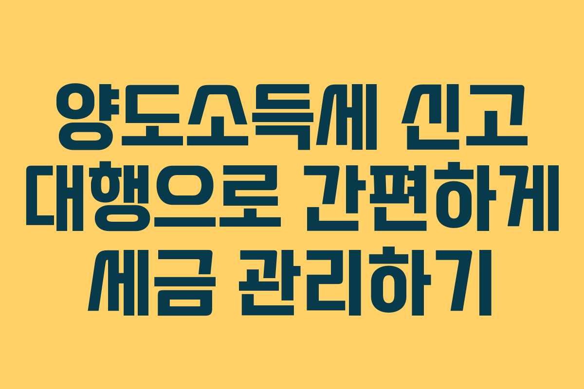 양도소득세 신고 대행으로 간편하게 세금 관리하기