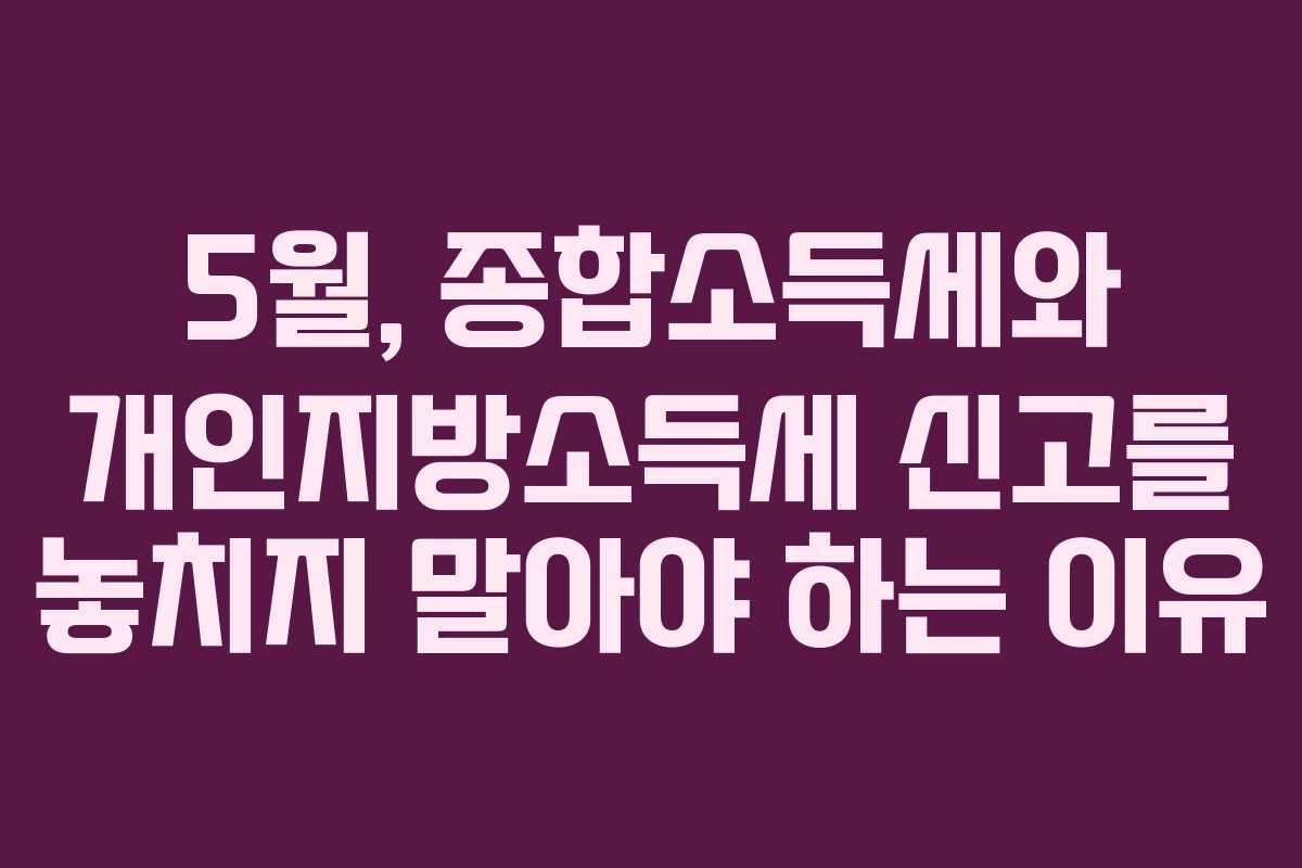 5월, 종합소득세와 개인지방소득세 신고를 놓치지 말아야 하는 이유