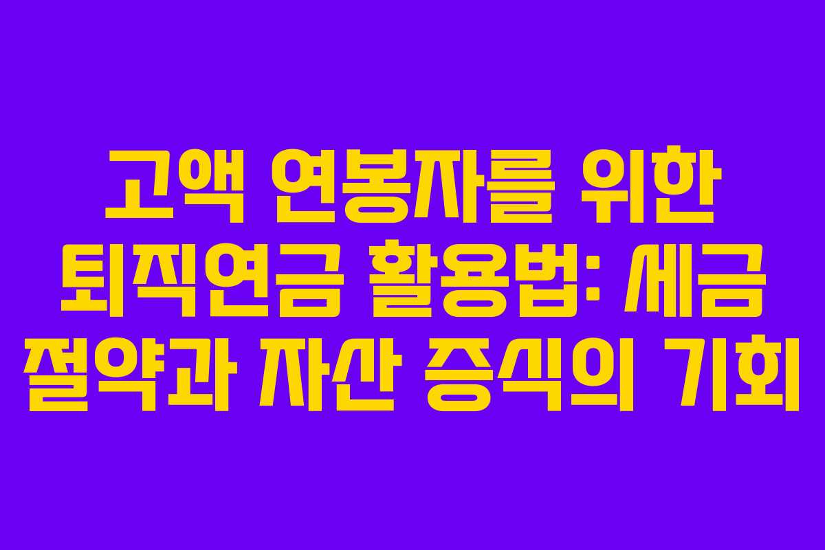 고액 연봉자를 위한 퇴직연금 활용법: 세금 절약과 자산 증식의 기회