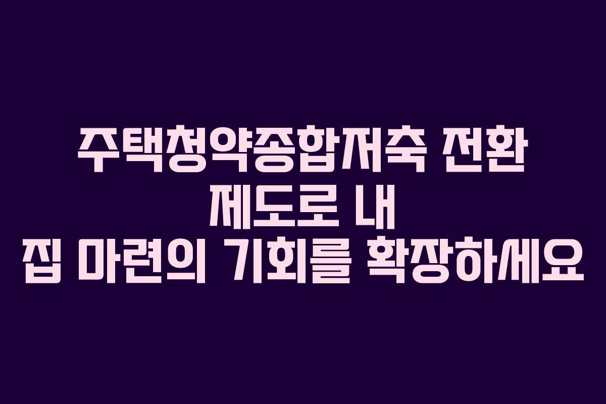 주택청약종합저축 전환 제도로 내 집 마련의 기회를 확장하세요