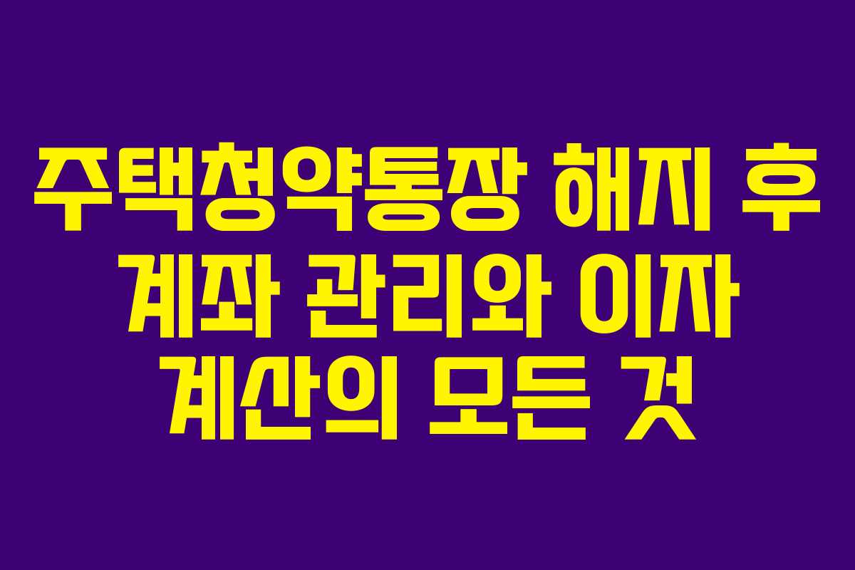 주택청약통장 해지 후 계좌 관리와 이자 계산의 모든 것