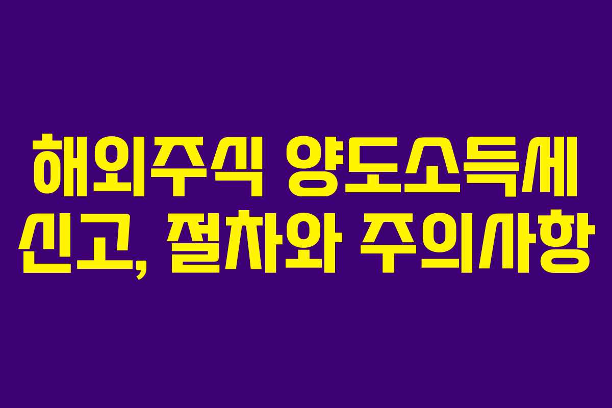 해외주식 양도소득세 신고, 절차와 주의사항