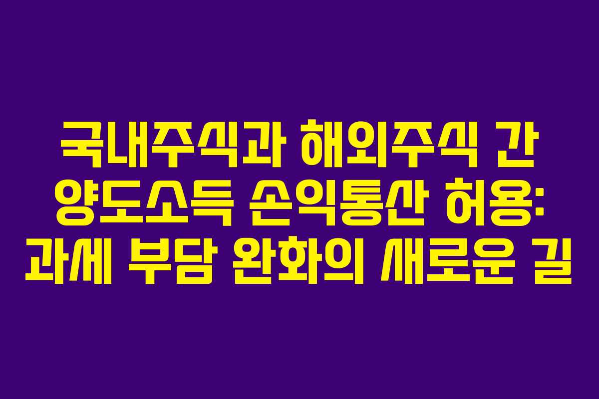 국내주식과 해외주식 간 양도소득 손익통산 허용: 과세 부담 완화의 새로운 길