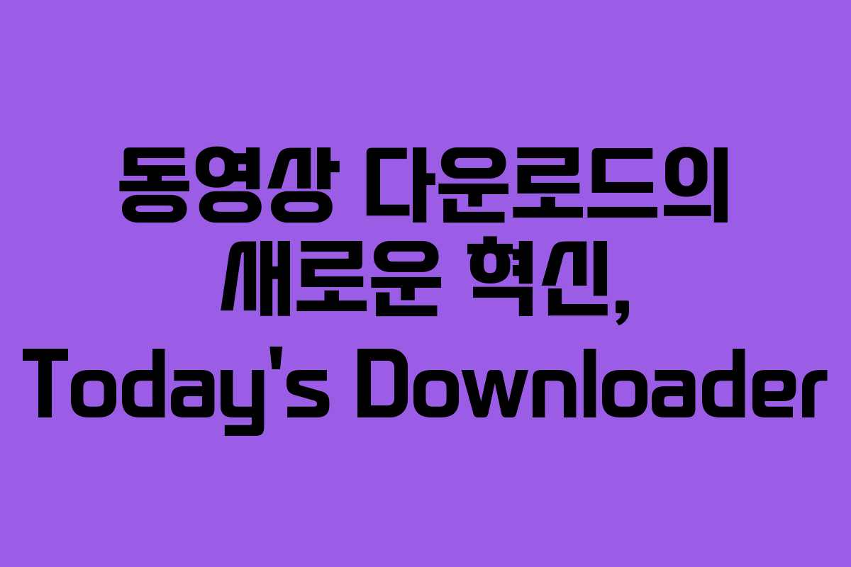 동영상 다운로드의 새로운 혁신, Today’s Downloader