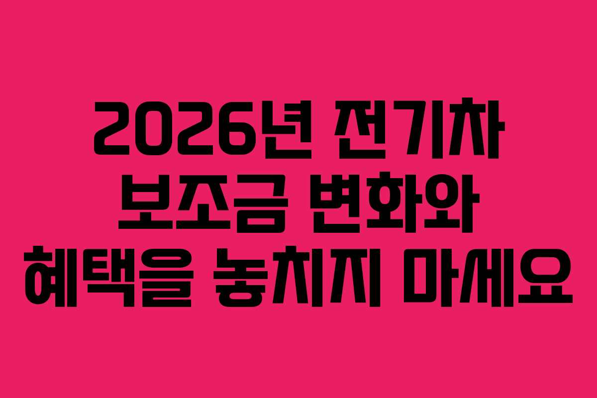 2026년 전기차 보조금 변화와 혜택을 놓치지 마세요