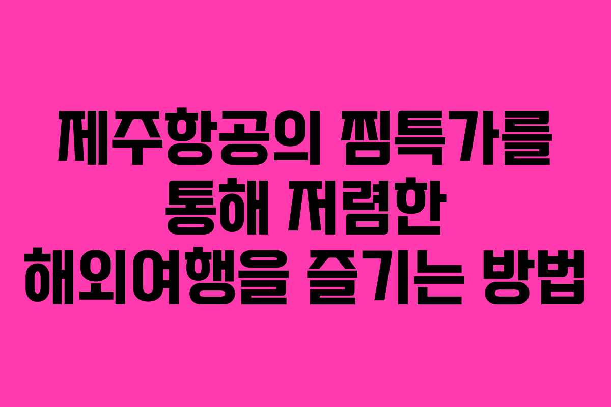 제주항공의 찜특가를 통해 저렴한 해외여행을 즐기는 방법