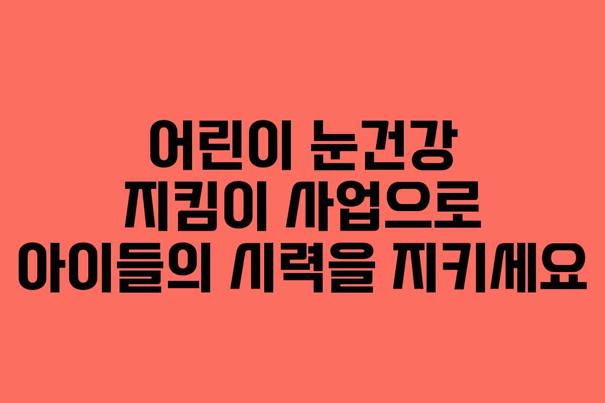 어린이 눈건강 지킴이 사업으로 아이들의 시력을 지키세요
