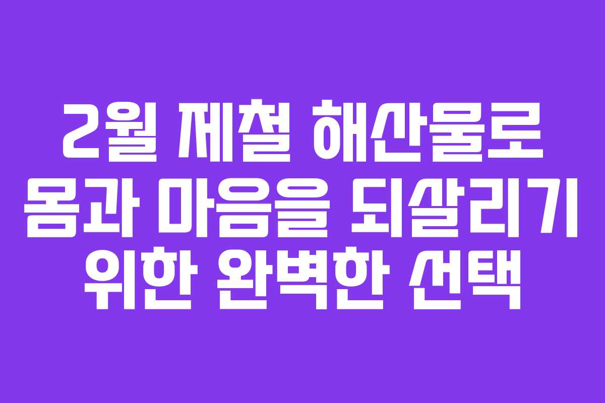 2월 제철 해산물로 몸과 마음을 되살리기 위한 완벽한 선택