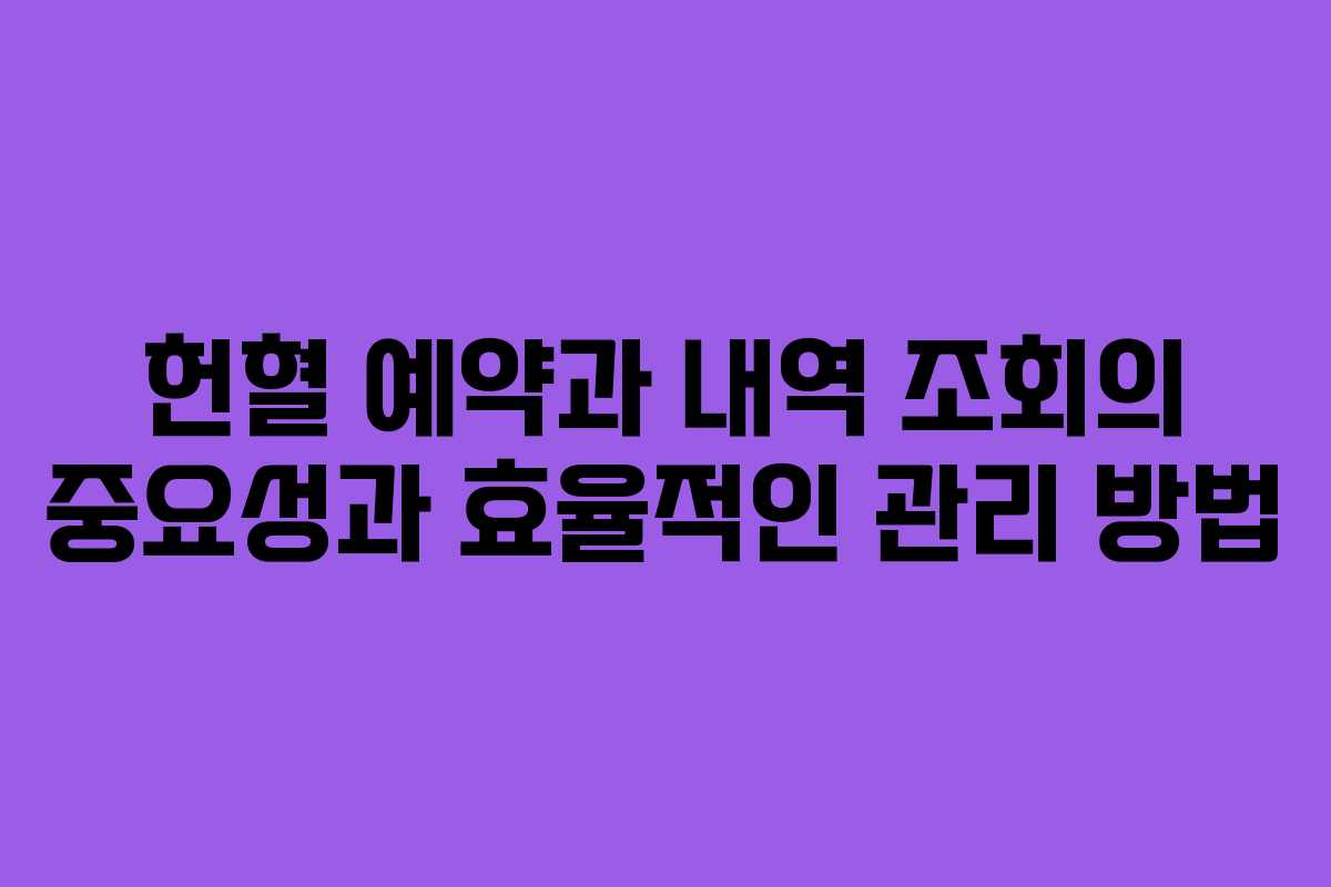 헌혈 예약과 내역 조회의 중요성과 효율적인 관리 방법