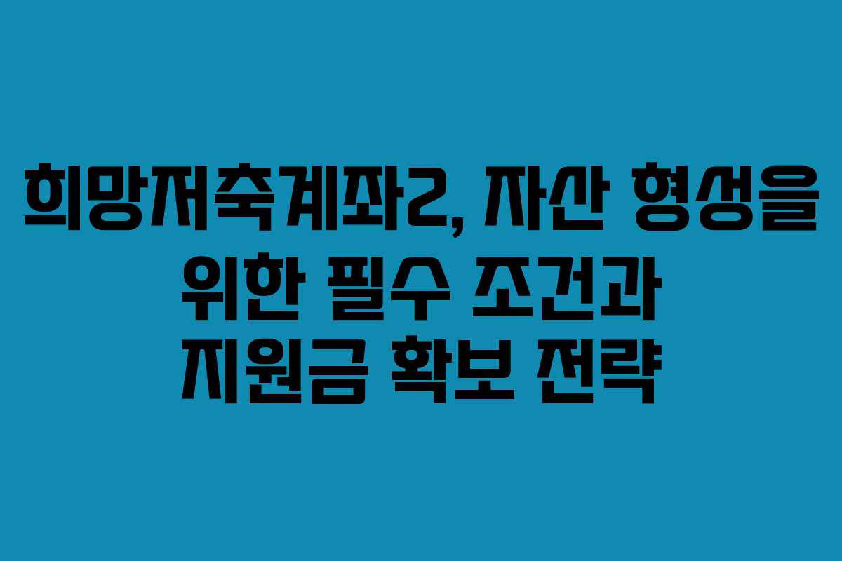 희망저축계좌2, 자산 형성을 위한 필수 조건과 지원금 확보 전략
