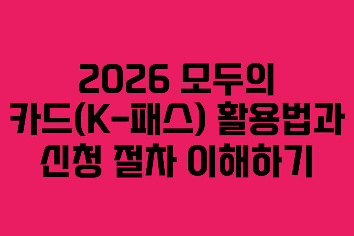 2026 모두의 카드(K-패스) 활용법과 신청 절차 이해하기