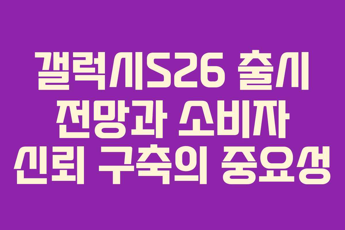 갤럭시S26 출시 전망과 소비자 신뢰 구축의 중요성