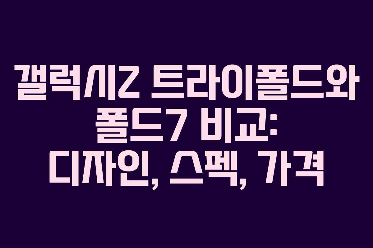 갤럭시Z 트라이폴드와 폴드7 비교: 디자인, 스펙, 가격