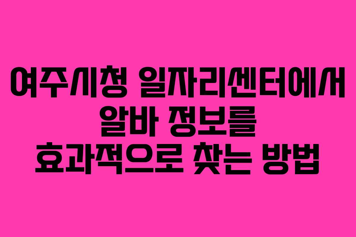 여주시청 일자리센터에서 알바 정보를 효과적으로 찾는 방법
