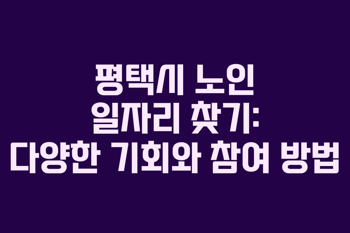 평택시 노인 일자리 찾기: 다양한 기회와 참여 방법