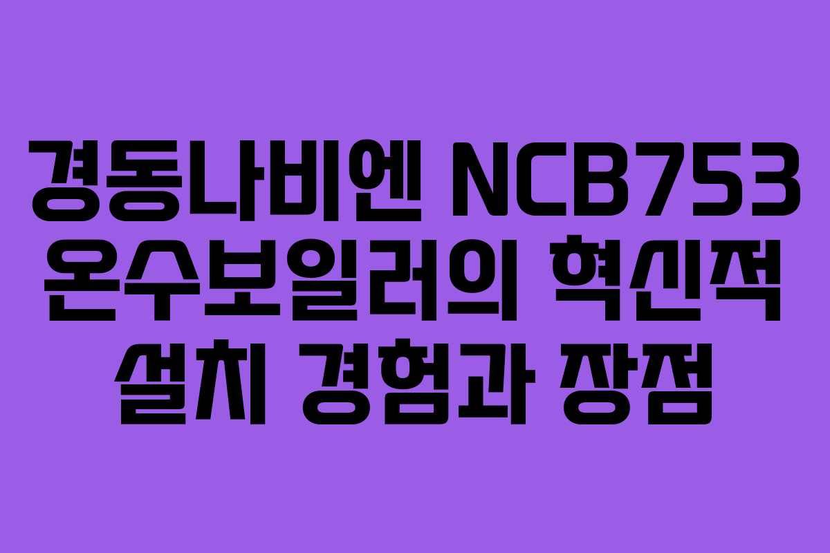 경동나비엔 NCB753 온수보일러의 혁신적 설치 경험과 장점