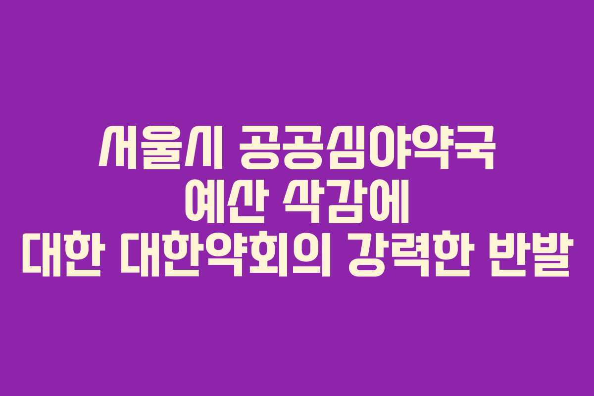 서울시 공공심야약국 예산 삭감에 대한 대한약회의 강력한 반발