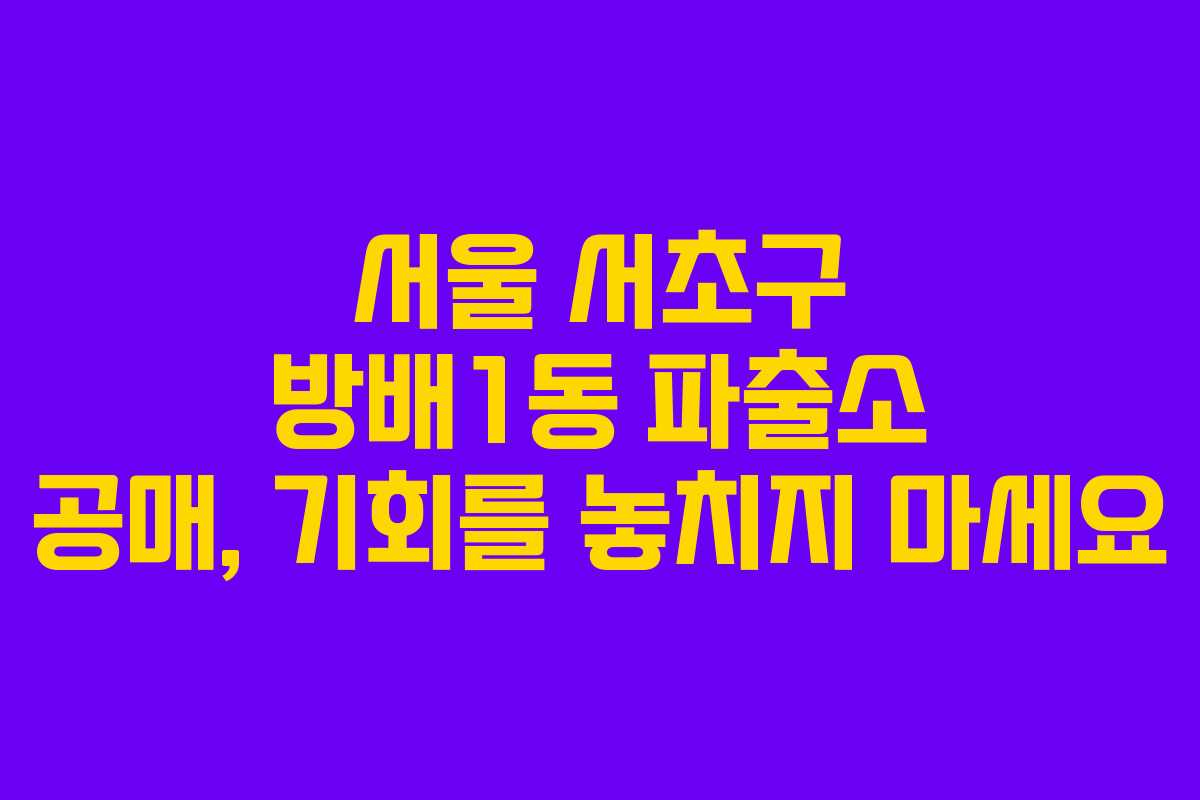 서울 서초구 방배1동 파출소 공매, 기회를 놓치지 마세요