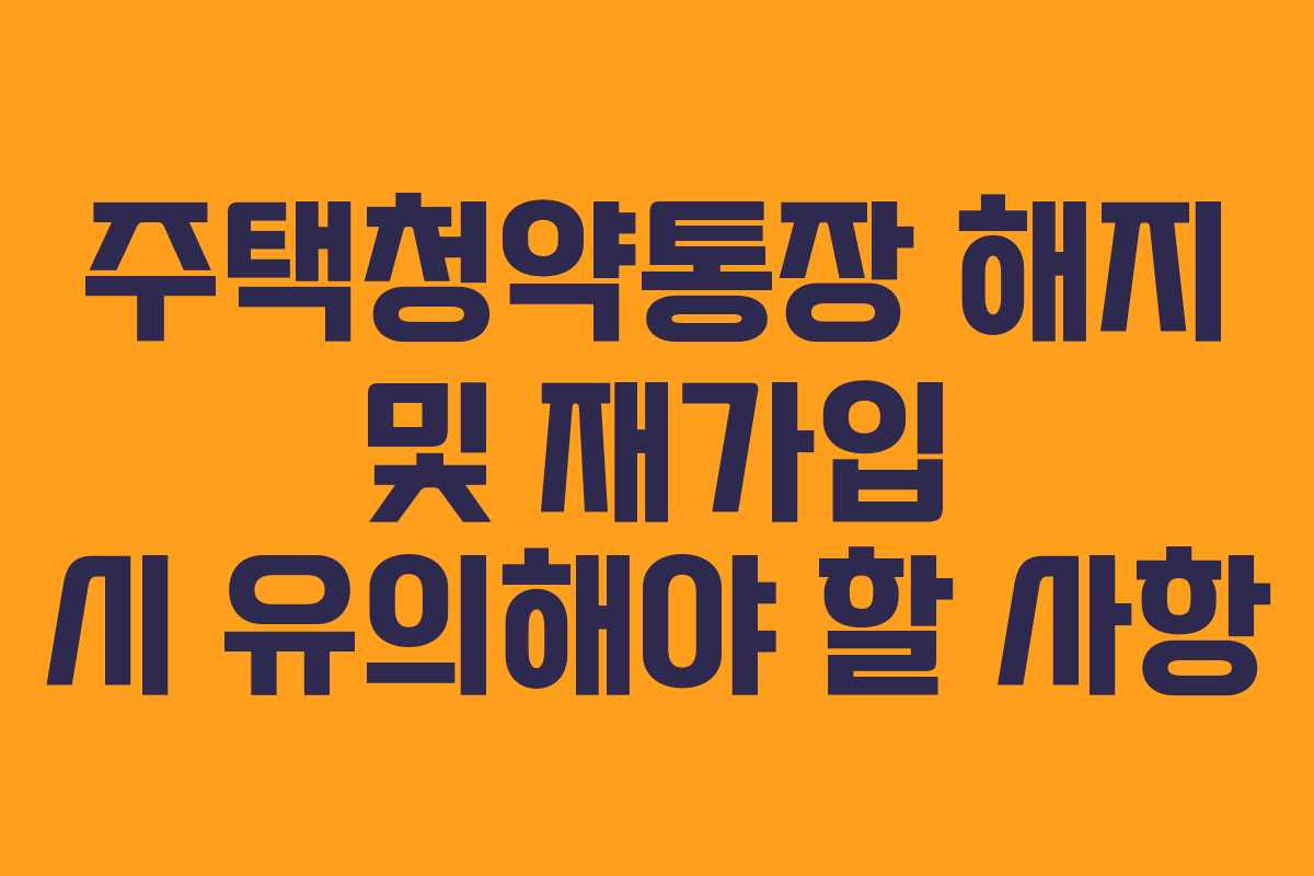 주택청약통장 해지 및 재가입 시 유의해야 할 사항