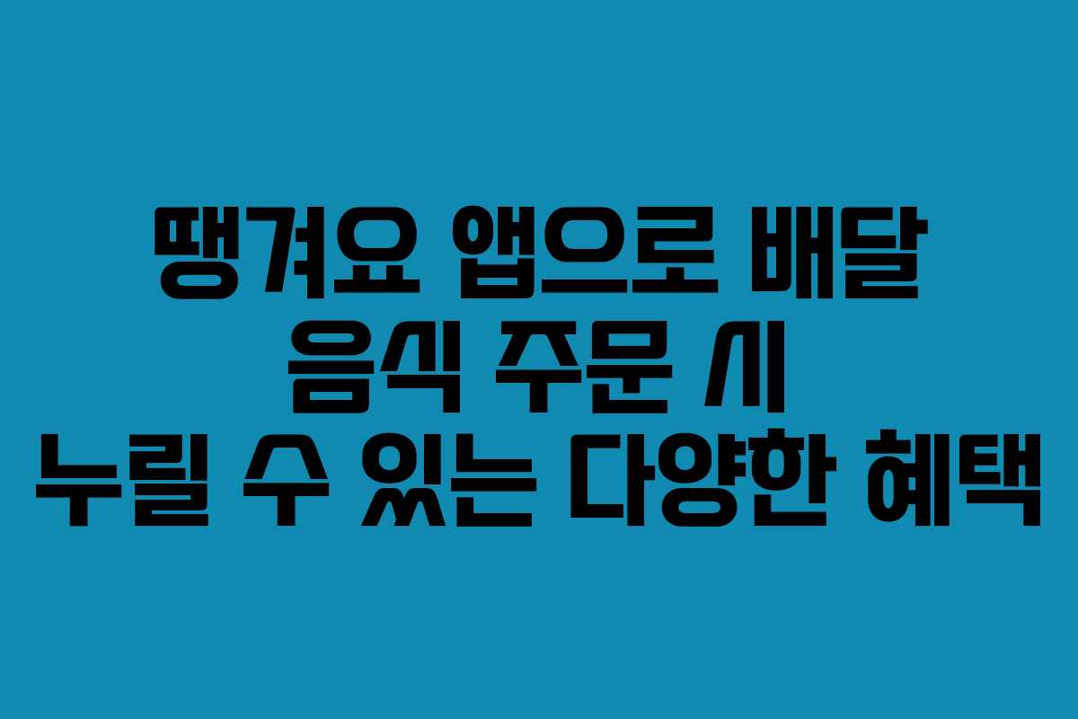 땡겨요 앱으로 배달 음식 주문 시 누릴 수 있는 다양한 혜택