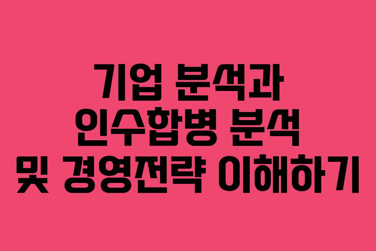 기업 분석과 인수합병 분석 및 경영전략 이해하기