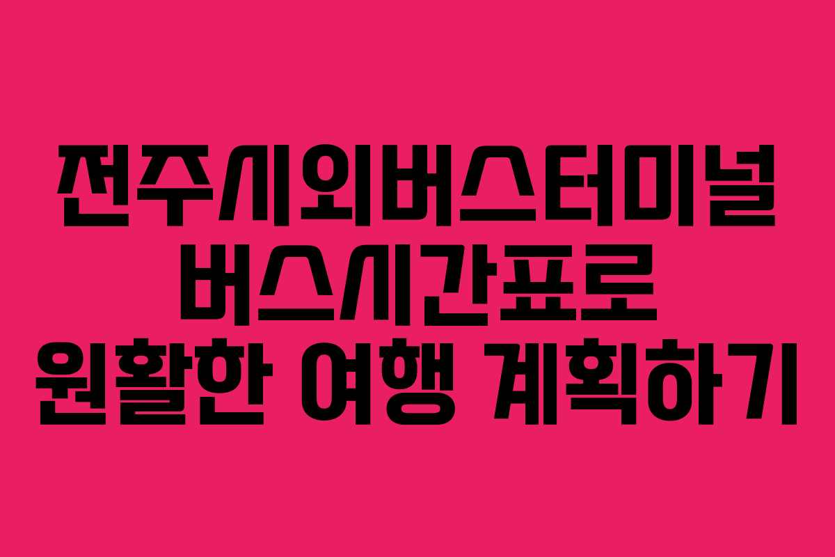 전주시외버스터미널 버스시간표로 원활한 여행 계획하기