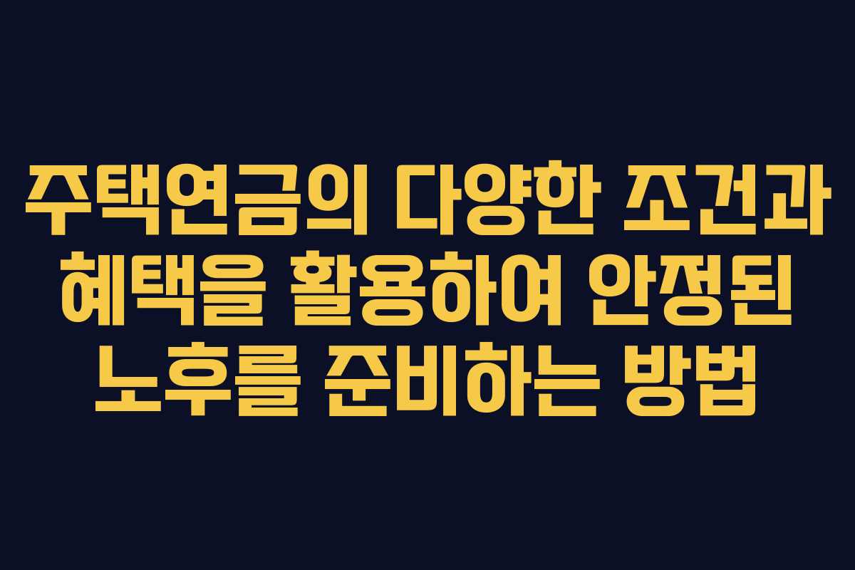 주택연금의 다양한 조건과 혜택을 활용하여 안정된 노후를 준비하는 방법