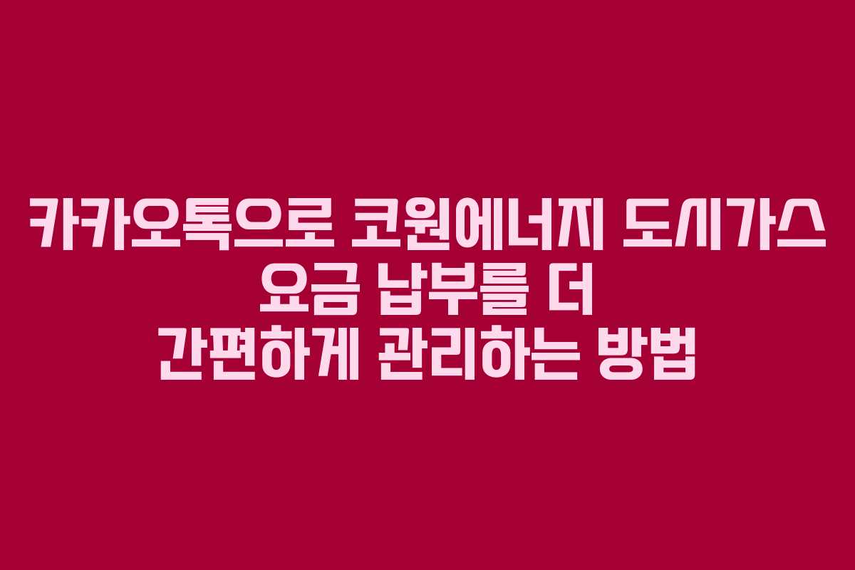 카카오톡으로 코원에너지 도시가스 요금 납부를 더 간편하게 관리하는 방법