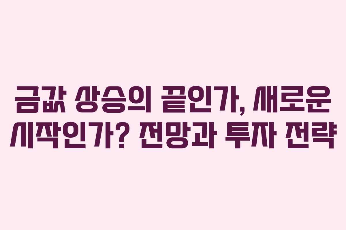 금값 상승의 끝인가, 새로운 시작인가? 전망과 투자 전략