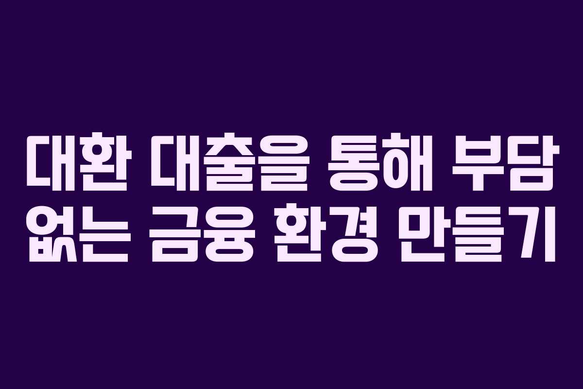 대환 대출을 통해 부담 없는 금융 환경 만들기